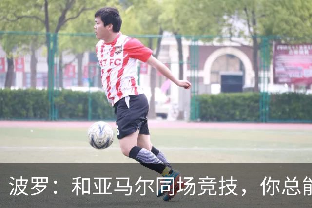 波罗：和亚马尔同场竞技，你总能见识到他难以置信的表现